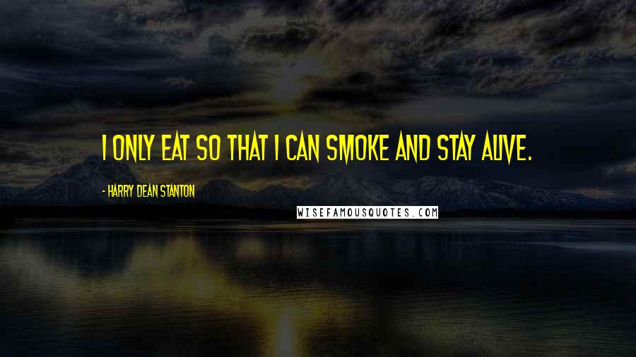 Harry Dean Stanton Quotes: I only eat so that I can smoke and stay alive.