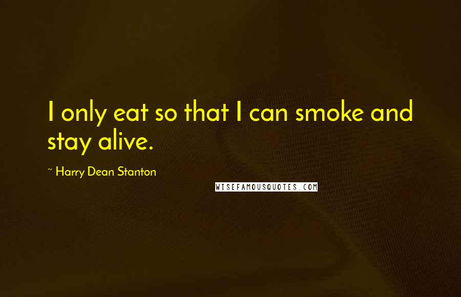 Harry Dean Stanton Quotes: I only eat so that I can smoke and stay alive.