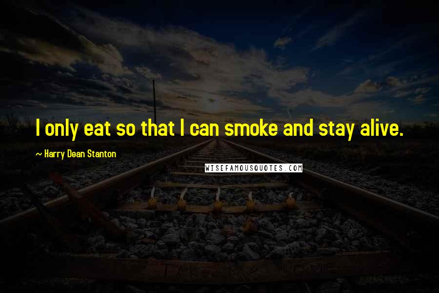 Harry Dean Stanton Quotes: I only eat so that I can smoke and stay alive.