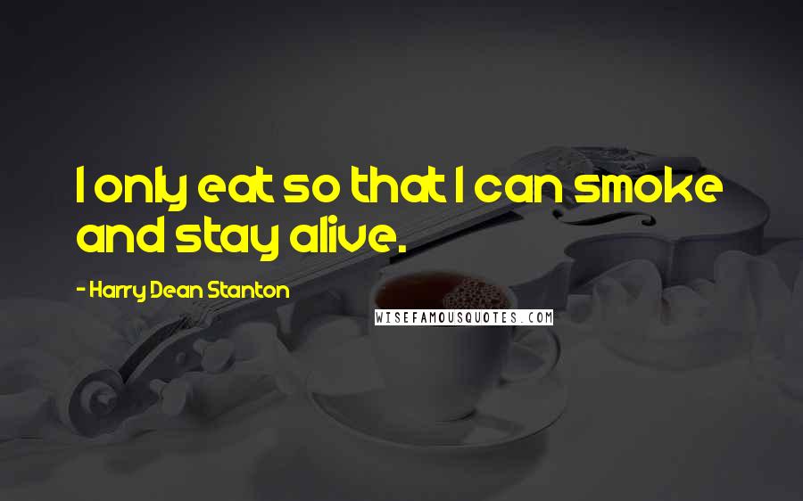 Harry Dean Stanton Quotes: I only eat so that I can smoke and stay alive.