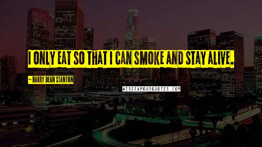 Harry Dean Stanton Quotes: I only eat so that I can smoke and stay alive.