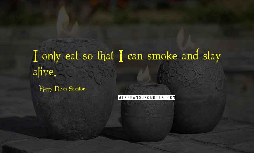 Harry Dean Stanton Quotes: I only eat so that I can smoke and stay alive.