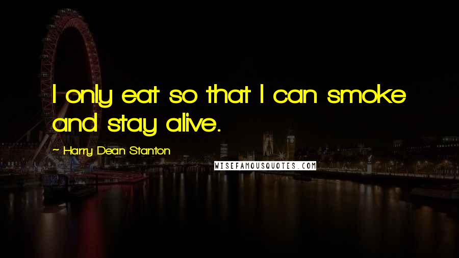 Harry Dean Stanton Quotes: I only eat so that I can smoke and stay alive.