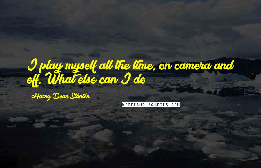 Harry Dean Stanton Quotes: I play myself all the time, on camera and off. What else can I do?