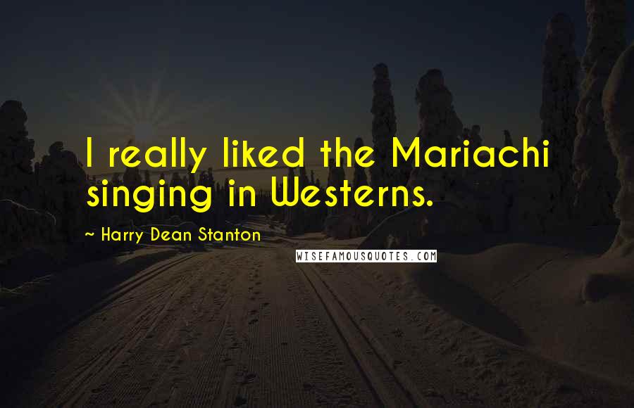 Harry Dean Stanton Quotes: I really liked the Mariachi singing in Westerns.