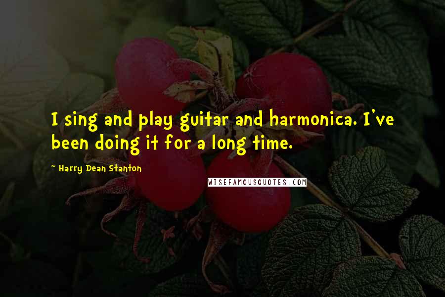 Harry Dean Stanton Quotes: I sing and play guitar and harmonica. I've been doing it for a long time.