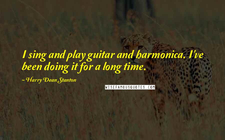 Harry Dean Stanton Quotes: I sing and play guitar and harmonica. I've been doing it for a long time.