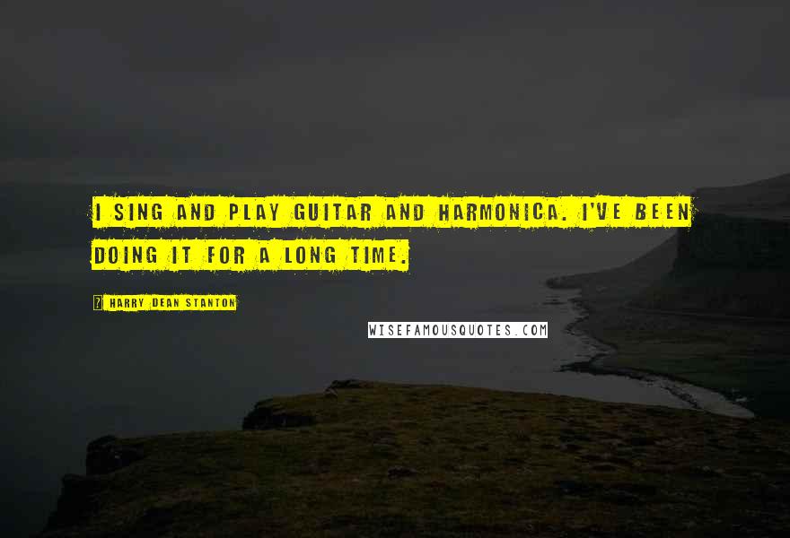 Harry Dean Stanton Quotes: I sing and play guitar and harmonica. I've been doing it for a long time.