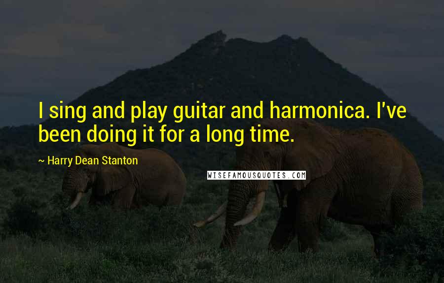 Harry Dean Stanton Quotes: I sing and play guitar and harmonica. I've been doing it for a long time.