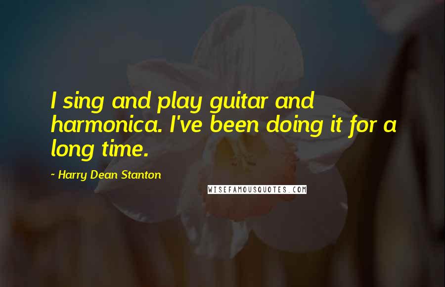 Harry Dean Stanton Quotes: I sing and play guitar and harmonica. I've been doing it for a long time.