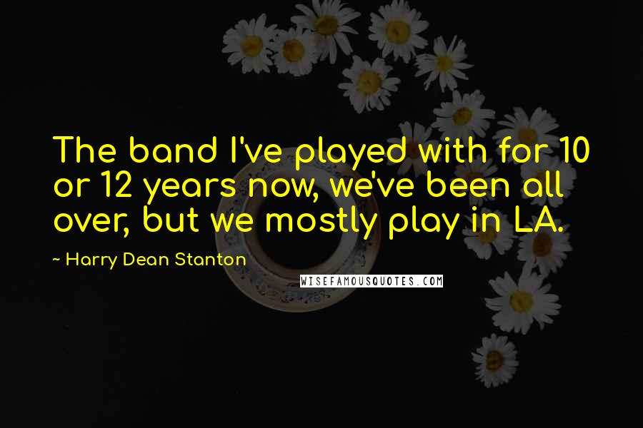 Harry Dean Stanton Quotes: The band I've played with for 10 or 12 years now, we've been all over, but we mostly play in LA.