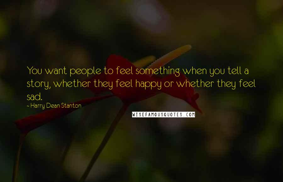 Harry Dean Stanton Quotes: You want people to feel something when you tell a story, whether they feel happy or whether they feel sad.