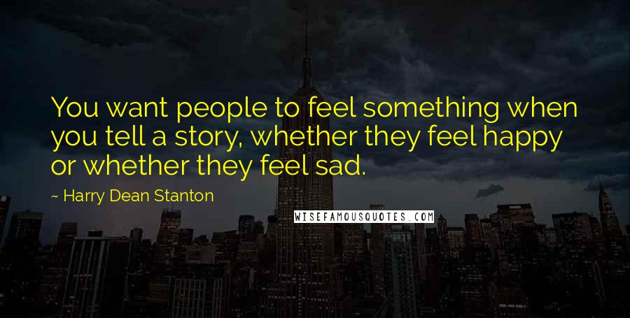 Harry Dean Stanton Quotes: You want people to feel something when you tell a story, whether they feel happy or whether they feel sad.