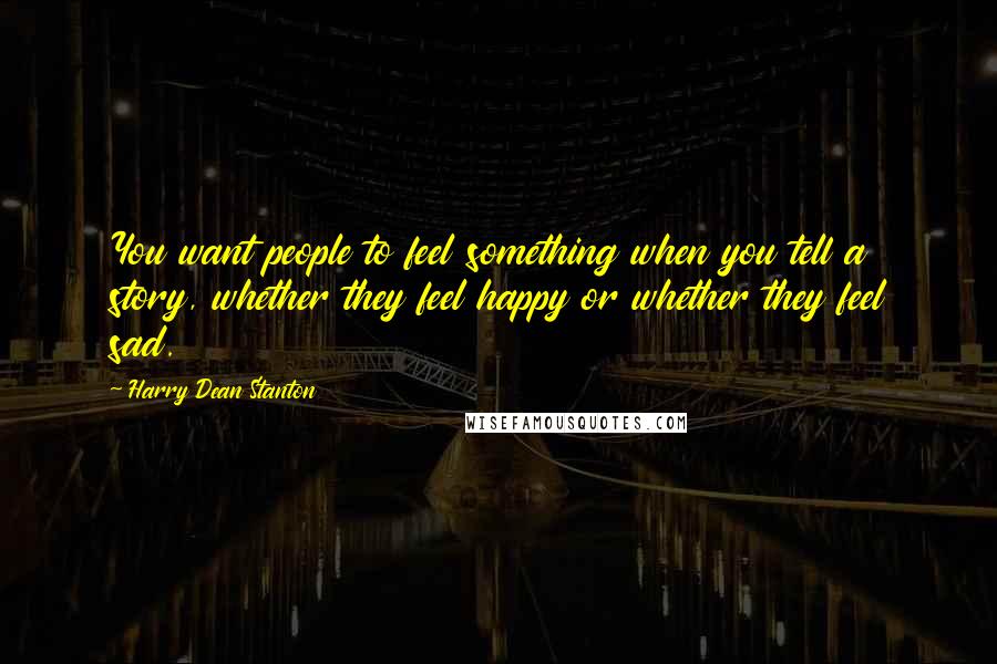 Harry Dean Stanton Quotes: You want people to feel something when you tell a story, whether they feel happy or whether they feel sad.