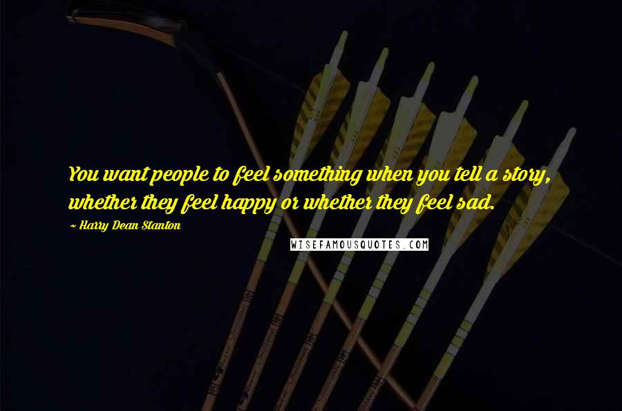 Harry Dean Stanton Quotes: You want people to feel something when you tell a story, whether they feel happy or whether they feel sad.