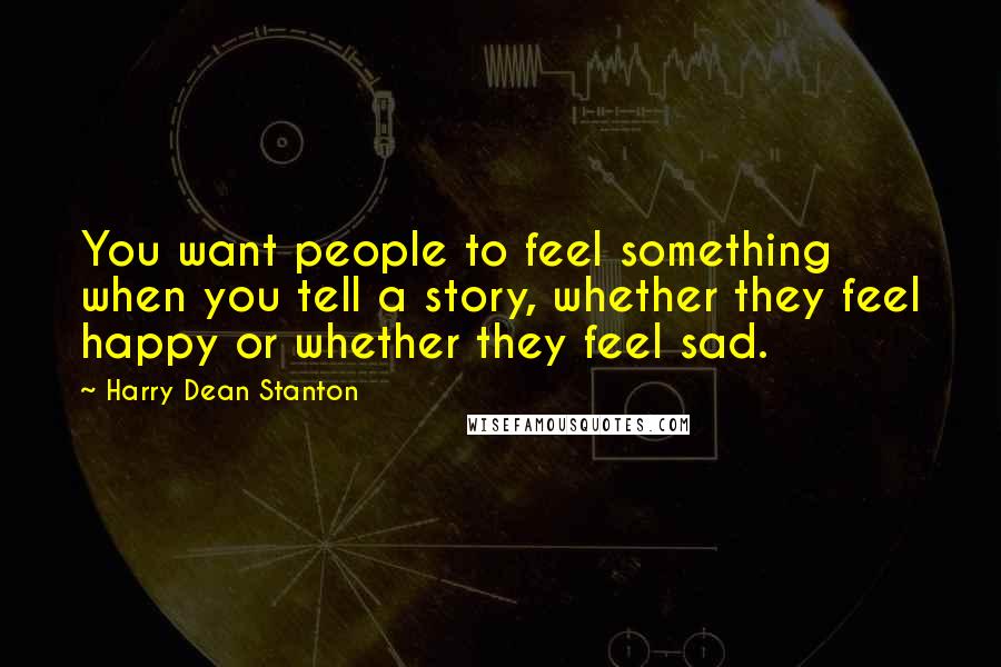 Harry Dean Stanton Quotes: You want people to feel something when you tell a story, whether they feel happy or whether they feel sad.