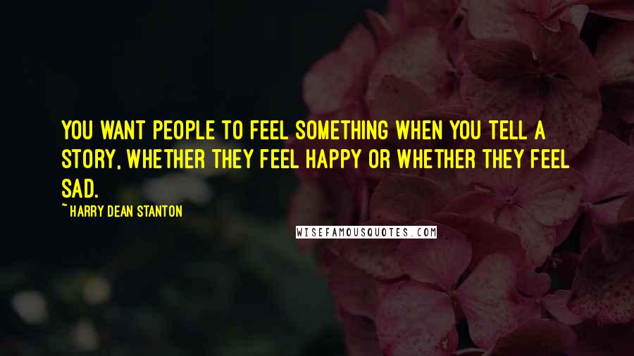 Harry Dean Stanton Quotes: You want people to feel something when you tell a story, whether they feel happy or whether they feel sad.