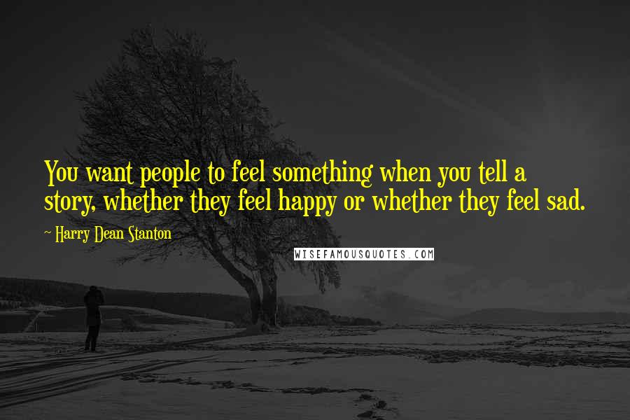 Harry Dean Stanton Quotes: You want people to feel something when you tell a story, whether they feel happy or whether they feel sad.