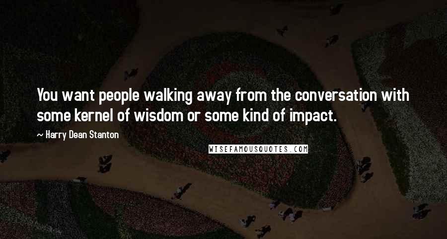 Harry Dean Stanton Quotes: You want people walking away from the conversation with some kernel of wisdom or some kind of impact.