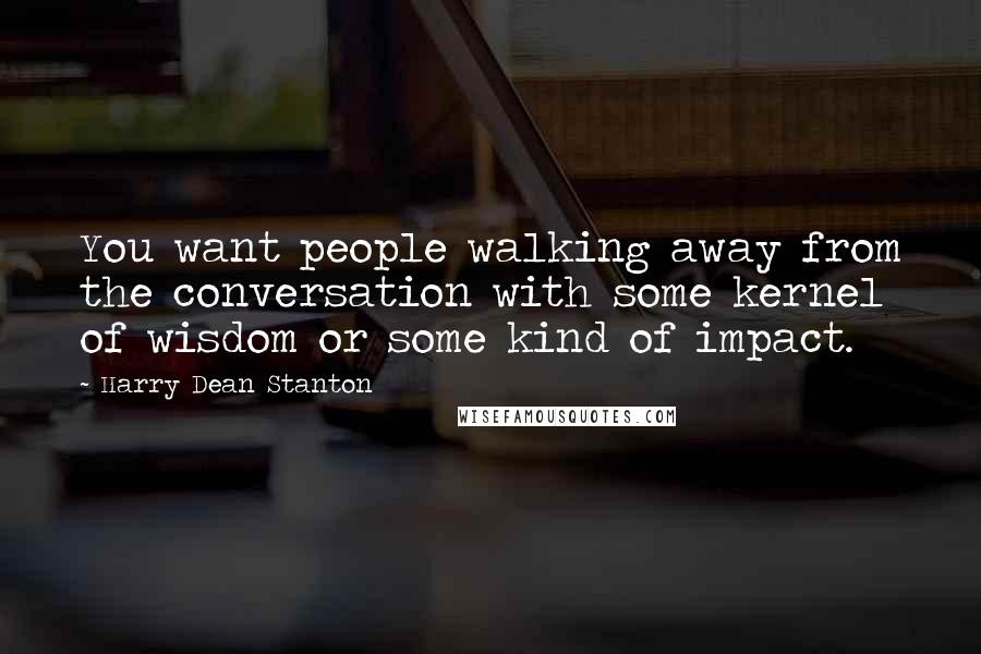 Harry Dean Stanton Quotes: You want people walking away from the conversation with some kernel of wisdom or some kind of impact.