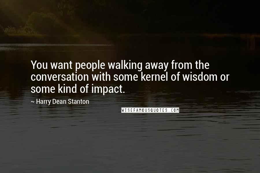 Harry Dean Stanton Quotes: You want people walking away from the conversation with some kernel of wisdom or some kind of impact.