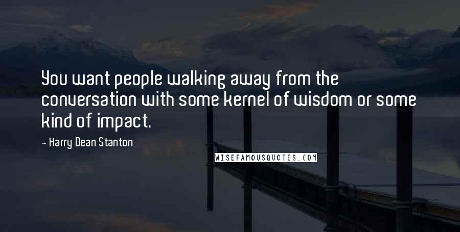 Harry Dean Stanton Quotes: You want people walking away from the conversation with some kernel of wisdom or some kind of impact.