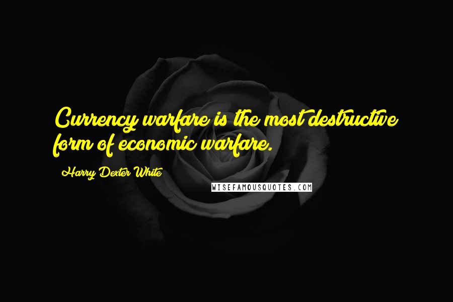 Harry Dexter White Quotes: Currency warfare is the most destructive form of economic warfare.