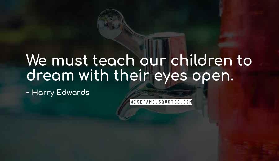 Harry Edwards Quotes: We must teach our children to dream with their eyes open.