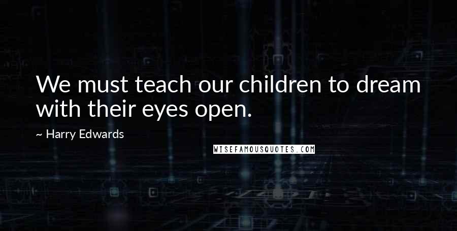Harry Edwards Quotes: We must teach our children to dream with their eyes open.