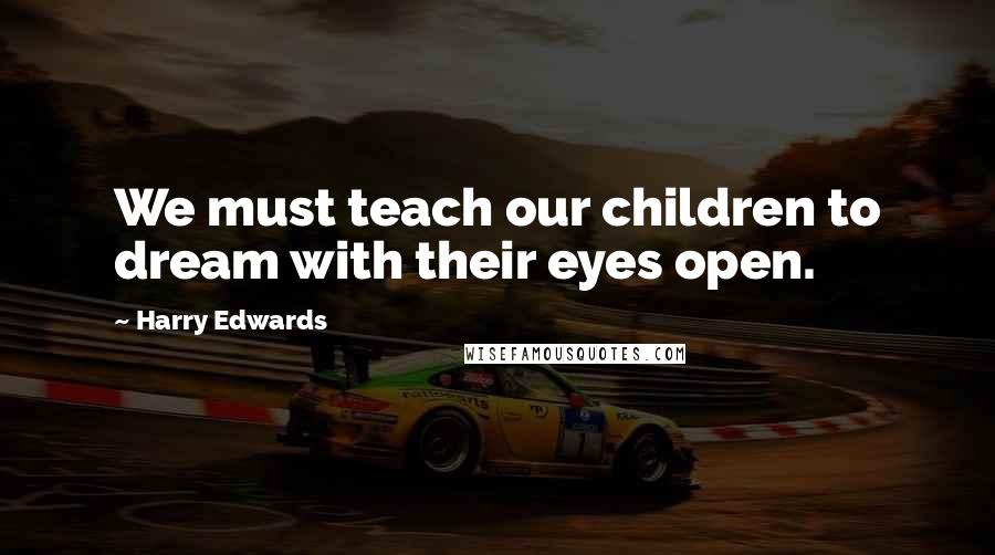 Harry Edwards Quotes: We must teach our children to dream with their eyes open.