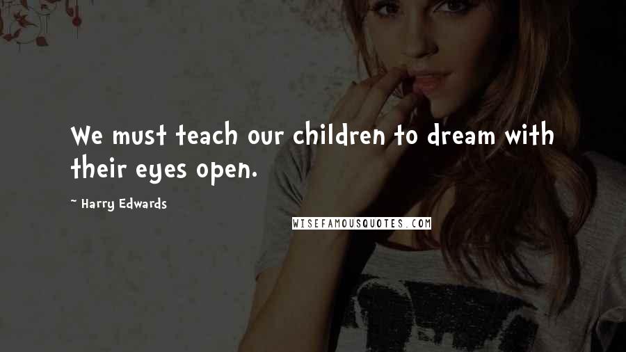 Harry Edwards Quotes: We must teach our children to dream with their eyes open.