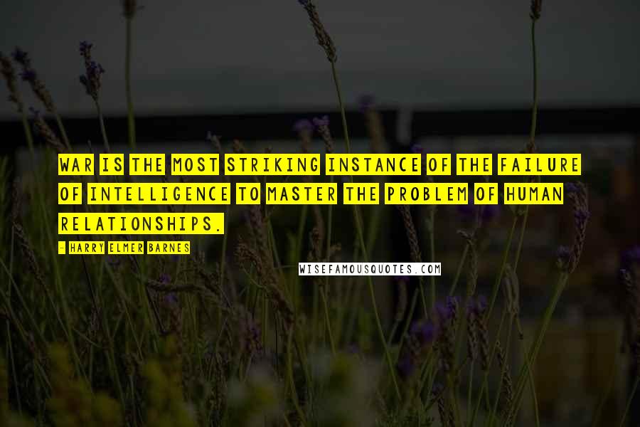 Harry Elmer Barnes Quotes: War is the most striking instance of the failure of intelligence to master the problem of human relationships.