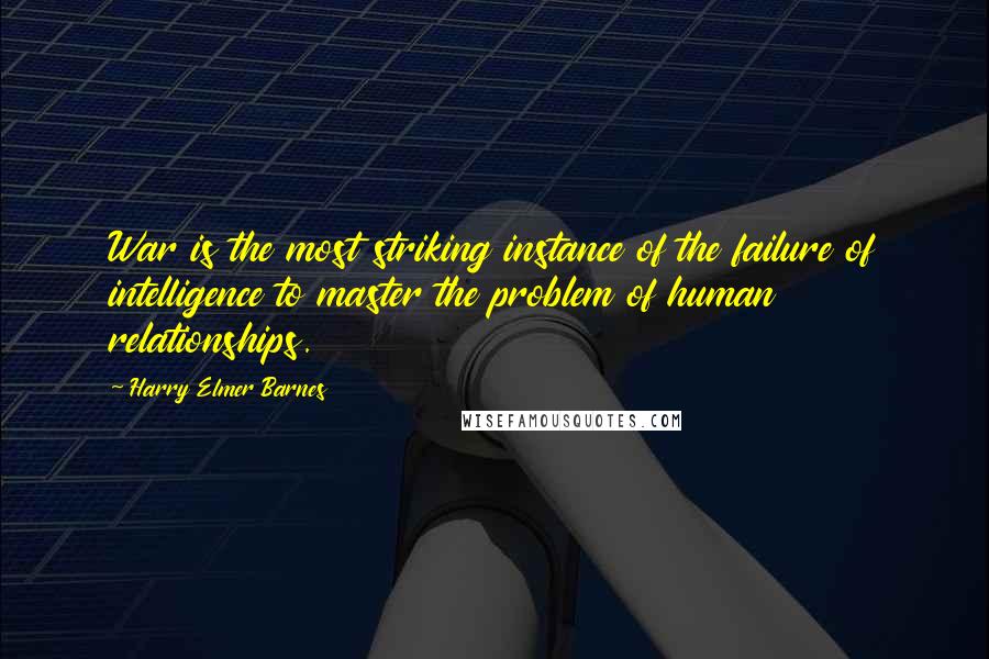 Harry Elmer Barnes Quotes: War is the most striking instance of the failure of intelligence to master the problem of human relationships.