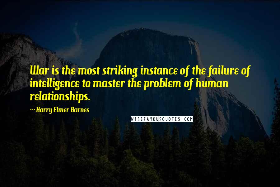 Harry Elmer Barnes Quotes: War is the most striking instance of the failure of intelligence to master the problem of human relationships.