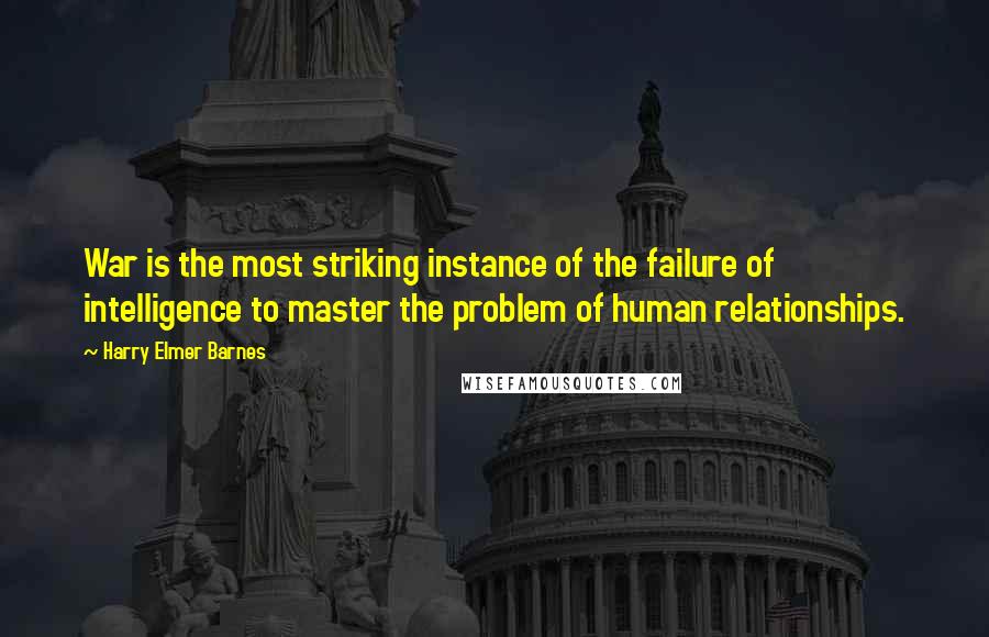 Harry Elmer Barnes Quotes: War is the most striking instance of the failure of intelligence to master the problem of human relationships.