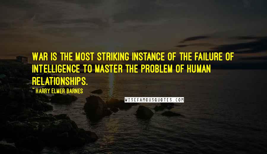 Harry Elmer Barnes Quotes: War is the most striking instance of the failure of intelligence to master the problem of human relationships.