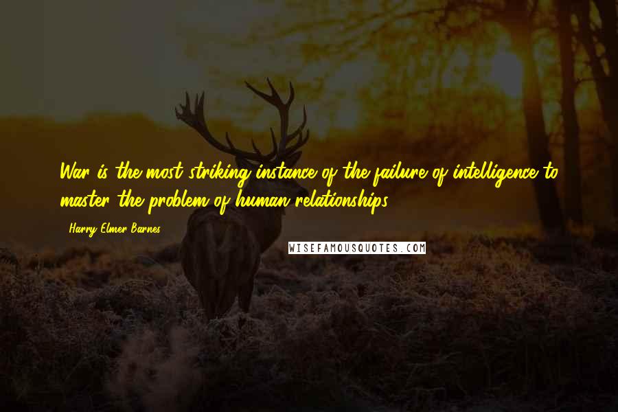 Harry Elmer Barnes Quotes: War is the most striking instance of the failure of intelligence to master the problem of human relationships.