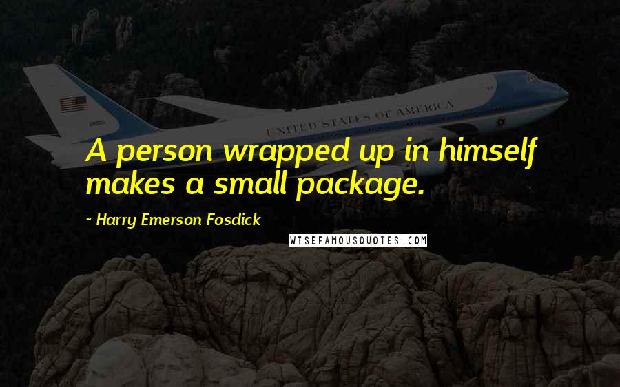 Harry Emerson Fosdick Quotes: A person wrapped up in himself makes a small package.