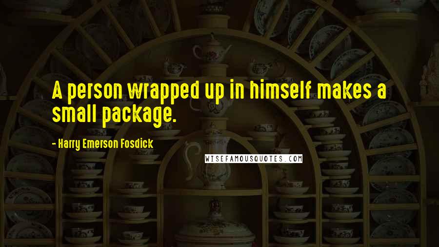 Harry Emerson Fosdick Quotes: A person wrapped up in himself makes a small package.