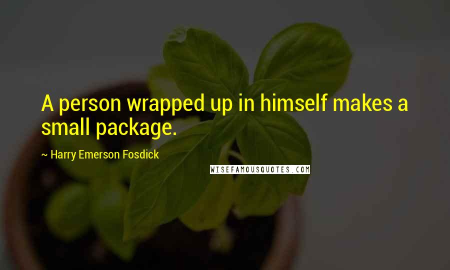 Harry Emerson Fosdick Quotes: A person wrapped up in himself makes a small package.