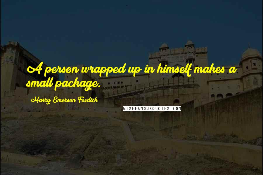 Harry Emerson Fosdick Quotes: A person wrapped up in himself makes a small package.