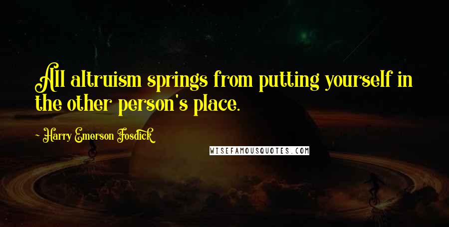 Harry Emerson Fosdick Quotes: All altruism springs from putting yourself in the other person's place.