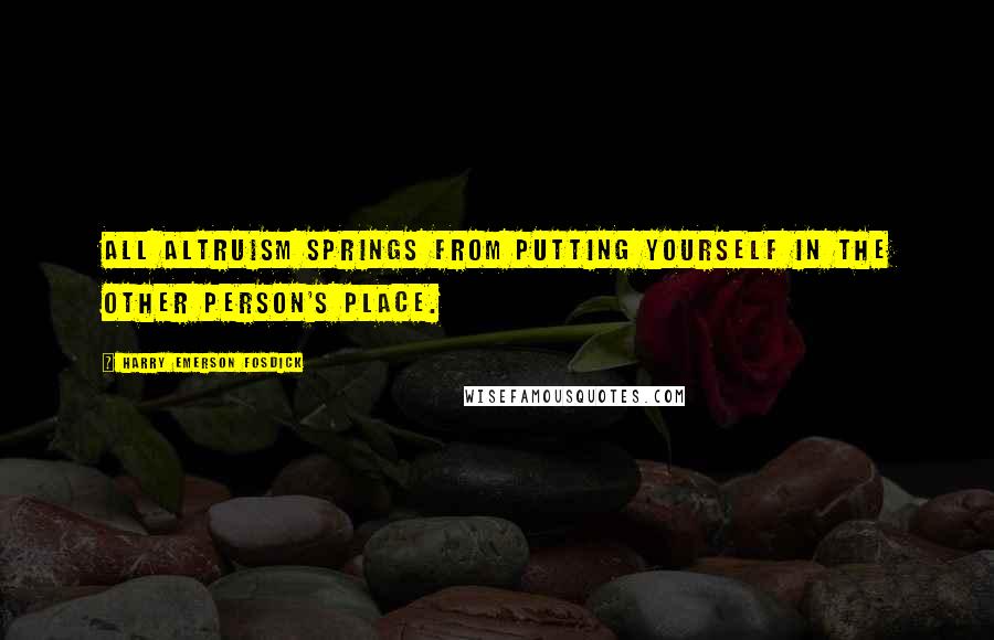 Harry Emerson Fosdick Quotes: All altruism springs from putting yourself in the other person's place.