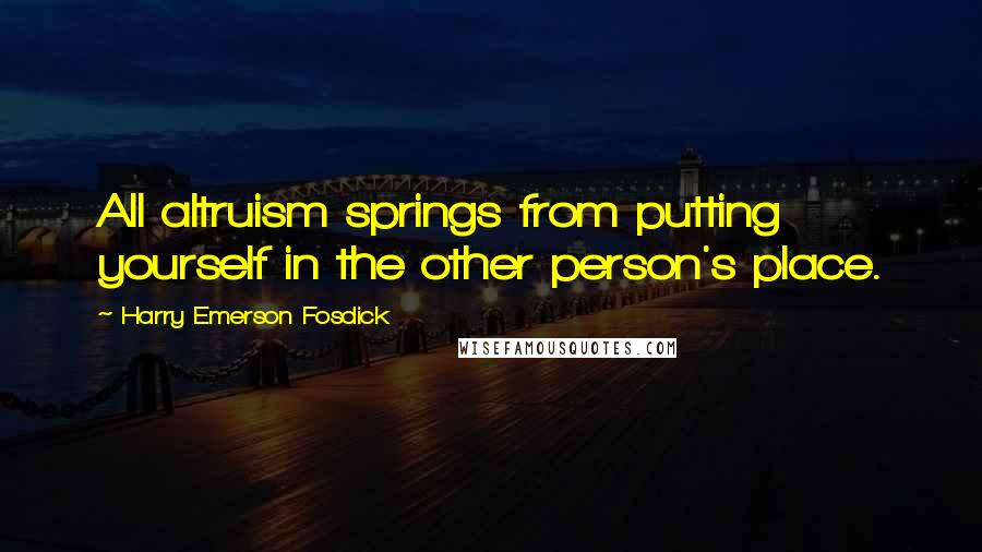 Harry Emerson Fosdick Quotes: All altruism springs from putting yourself in the other person's place.