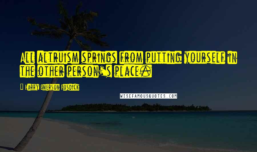 Harry Emerson Fosdick Quotes: All altruism springs from putting yourself in the other person's place.