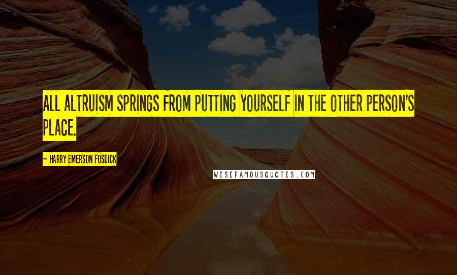 Harry Emerson Fosdick Quotes: All altruism springs from putting yourself in the other person's place.