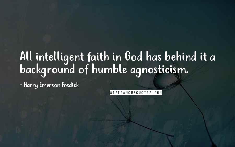 Harry Emerson Fosdick Quotes: All intelligent faith in God has behind it a background of humble agnosticism.