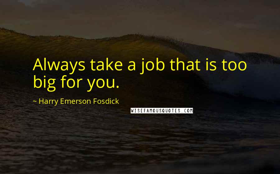 Harry Emerson Fosdick Quotes: Always take a job that is too big for you.