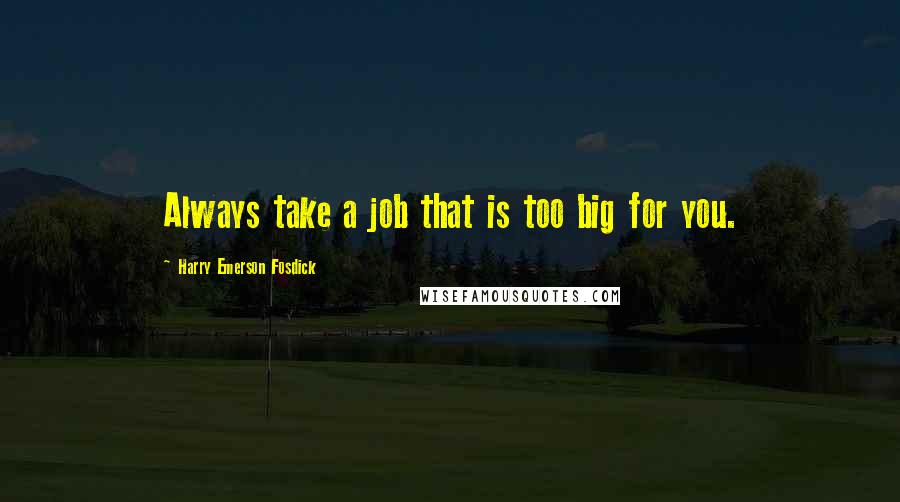 Harry Emerson Fosdick Quotes: Always take a job that is too big for you.