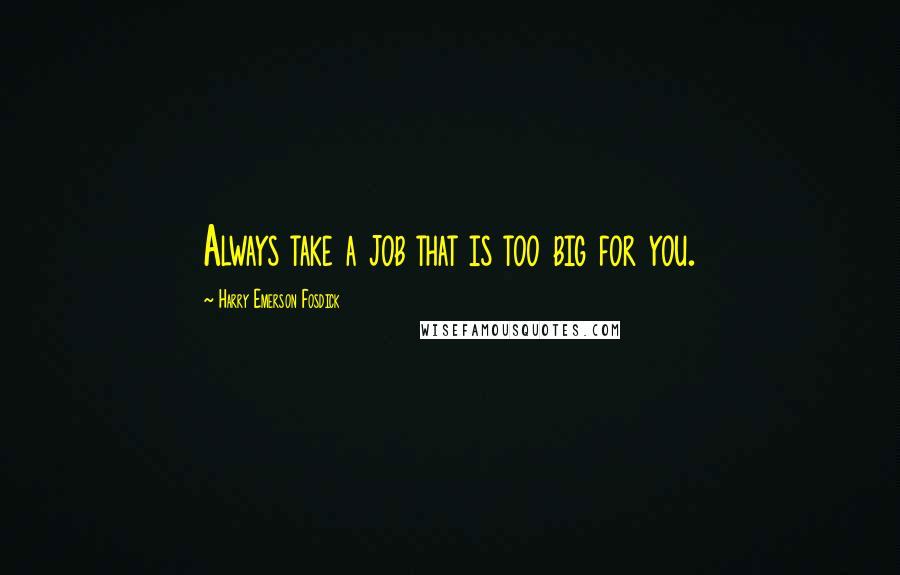 Harry Emerson Fosdick Quotes: Always take a job that is too big for you.